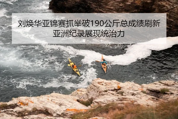 刘焕华亚锦赛抓举破190公斤总成绩刷新亚洲纪录展现统治力
